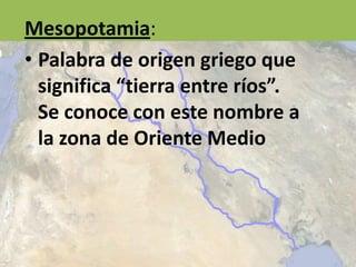 Mesopotamia:
• Palabra de origen griego que
significa “tierra entre ríos”.
Se conoce con este nombre a
la zona de Oriente Medio
 
