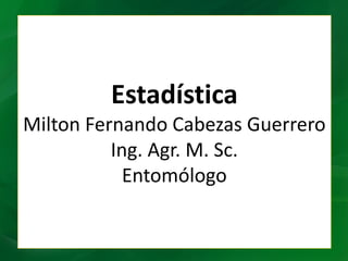 Estadística
Milton Fernando Cabezas Guerrero
Ing. Agr. M. Sc.
Entomólogo
 