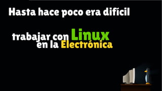 Hasta hace poco, era complicado trabajar con Linux

Hasta hace poco era difícil
trabajar con Linux
en la Electrónica

 