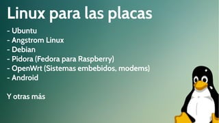 Linux para las placas
- Ubuntu
- Angstrom Linux
- Debian
- Pidora (Fedora para Raspberry)
- OpenWrt (Sistemas embebidos, modems)
- Android
Y otras más

 