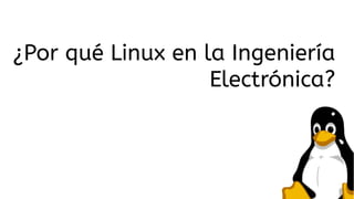 ¿Por qué Linux en la Ingeniería
Electrónica?

 