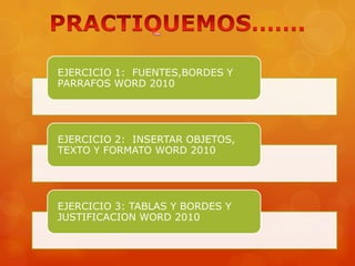 EJERCICIO 1: FUENTES,BORDES Y
PARRAFOS WORD 2010
EJERCICIO 2: INSERTAR OBJETOS,
TEXTO Y FORMATO WORD 2010
EJERCICIO 3: TABLAS Y BORDES Y
JUSTIFICACION WORD 2010
 