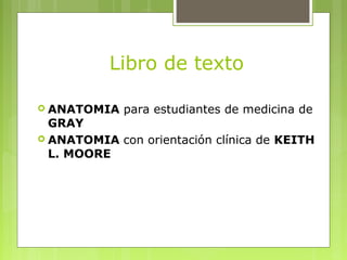 Libro de texto
 ANATOMIA para estudiantes de medicina de
GRAY
 ANATOMIA con orientación clínica de KEITH
L. MOORE
 