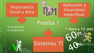 Prueba 1
Importancia
Social y ética
Aplicación a
Situaciones
específicas
Sistemas TI http://2.bp.blogspot.com/-
yIUsxeyZ7uE/Ub108mn9TxI/AAAA
s/74qQvoZUv3U/s1600/tiempo7.jp
http://clive-
hitchcock.com/wp-
content/uploads/2012
/06/man-with-check-
 