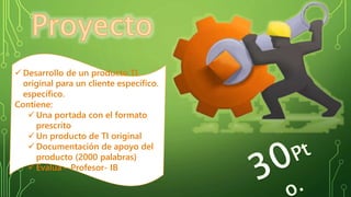  Desarrollo de un producto TI
original para un cliente específico.
específico.
Contiene:
 Una portada con el formato
prescrito
 Un producto de TI original
 Documentación de apoyo del
producto (2000 palabras)
 Evalua – Profesor- IB
 