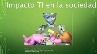 http://www.rawstory.com/wp-
content/uploads/2015/09/Robot-mother-and-baby-
Shtterstock-800x430.png
Impacto TI en la sociedad
 