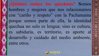 ¿Quiénes somos los quechuas? Somos
hombres y mujeres que nos relacionamos
con “cariño y respeto” con la Pachamama
porque s...