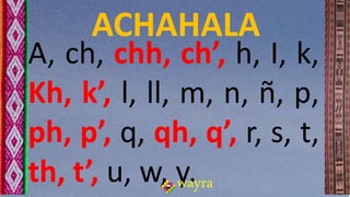 A, ch, chh, ch’, h, I, k,
Kh, k’, l, ll, m, n, ñ, p,
ph, p’, q, qh, q’, r, s, t,
th, t’, u, w, y.wayra
ACHAHALA
 