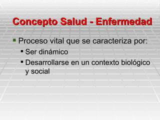 Concepto Salud - Enfermedad
 Proceso vital que se caracteriza por:
   Ser dinámico
   Desarrollarse en un contexto biológico
    y social
 