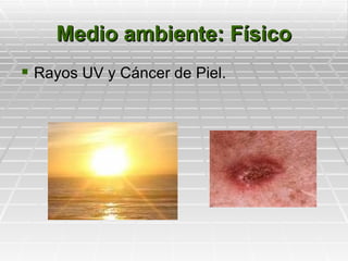 Medio ambiente: Físico
 Rayos UV y Cáncer de Piel.
 