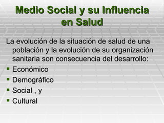 Medio Social y su Influencia
          en Salud
La evolución de la situación de salud de una
  población y la evolución de su organización
  sanitaria son consecuencia del desarrollo:
 Económico
 Demográfico
 Social , y
 Cultural
 