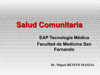 Salud Comunitaria
      EAP Tecnología Médica
     Facultad de Medicina San
             Fernando


           Dr. Miguel BENITO MASIAS
 