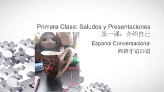 Primera Clase: Saludos y Presentaciones
第一课：介绍自己
Espanol Conversacional
西班牙语口语
 
