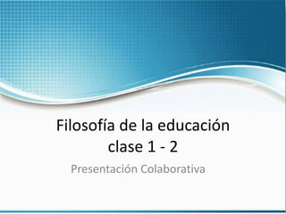 Filosofía de la educación clase 1 - 2 Presentación Colaborativa 