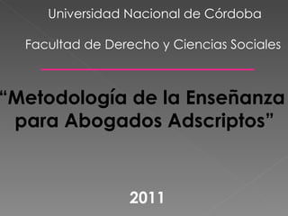 “ Metodología de la Enseñanza  para Abogados Adscriptos” Universidad Nacional de Córdoba Facultad de Derecho y Ciencias Sociales  2011 