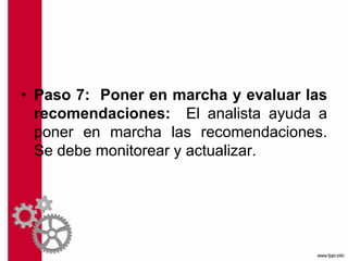 • Paso 7: Poner en marcha y evaluar las
recomendaciones: El analista ayuda a
poner en marcha las recomendaciones.
Se debe monitorear y actualizar.
 