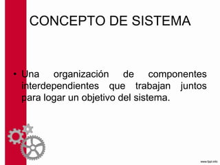 CONCEPTO DE SISTEMA
• Una organización de componentes
interdependientes que trabajan juntos
para logar un objetivo del sistema.
 