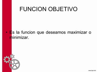 FUNCION OBJETIVO
• Es la funcion que deseamos maximizar o
minimizar.
 