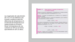Las magnitudes de cada división
de 1 K y 1°C son idénticas; por
lo tanto, cuando se trata con
diferencias de temperatura ∆T,
el intervalo de temperatura en
ambas escalas es el mismo.
Elevar la temperatura de una
sustancia en 10°C es lo mismo
que elevarla en 10 K. Es decir,
 