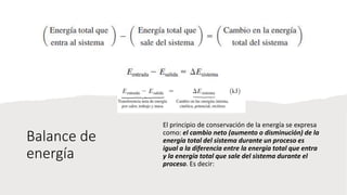Balance de
energía
El principio de conservación de la energía se expresa
como: el cambio neto (aumento o disminución) de la
energía total del sistema durante un proceso es
igual a la diferencia entre la energía total que entra
y la energía total que sale del sistema durante el
proceso. Es decir:
 