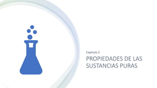 PROPIEDADES DE LAS
SUSTANCIAS PURAS
Capitulo 3
 