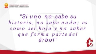 “Si u n o n o sabe su
h i s t o r i a , n o s a b e n a d a ; es
c o m o ser h o j a y n o s a b e r
q u e f o r m a p a r t e d e l
á r b o l ”
 