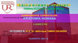 E.P
.DEESTOMA
TOL
OGÍA
LA UNIVERSIDAD ES UNA DE LAS
INSTITUCIONES MAS ANTIGUAS, FUE
ELLA HA SIDO TESTIGO Y PROTAGONISTA DE
NUMEROSAS ACCIONES CULTURALES,
CIENTIFICAS, SOCIALES Y POLITICAS.
“ LA UNIVERSIDAD ES UN FARO
RUTILANTE DE LOS PUEBLOS Y LA
B
I
E
E
N
S
C
V
U
E
E
N
L
A
I
D
P
R
O
O
S
F
E
A
S
I
O
L
N
A
A
U
LD
N
E
I
C
V
I
E
E
R
N
S
C
I
I
A
D
S
A
D
FARMACEUTICASY BIOQUIMICA
COMPONENTE CURRICULAR:
CREADA HACE MAS DE 700A
Ñ
A
O
S
N
.
ATOMÍA HUMANA
II SEMESTRE
ÚNICA E
F
S
A
P
E
C
R
I
A
L
N
I
T
Z
A
A
D
P
O
A
R
R
A
: M
C
O
G
N
S
.
E
W
G
U
a
I
R
l
t
e
rEnriqueTABRAJ ZACARÍAS
LA JUSTICIA, LA LIBERTAD Y EL
PROGRESO”
HUANCAYO 2023-I
I
 