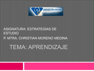 TEMA: APRENDIZAJE
ASIGNATURA: ESTRATEGIAS DE
ESTUDIO
P. MTRA. CHRISTIAN MORENO MEDINA
 