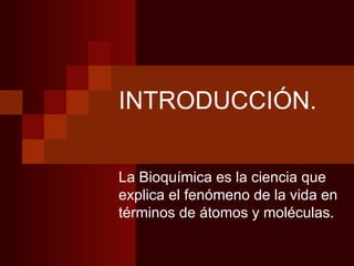 INTRODUCCIÓN.

La Bioquímica es la ciencia que
explica el fenómeno de la vida en
términos de átomos y moléculas.
 