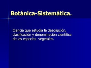 Botánica-Sistemática . Ciencia que estudia la descripción, clasificación y denominación científica de las especies  vegetales.  