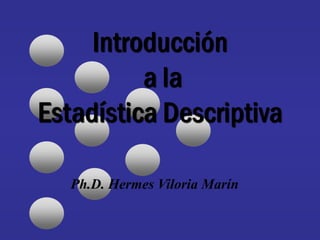 Introducción
a la
Estadística Descriptiva
Ph.D. Hermes Viloria Marín
 