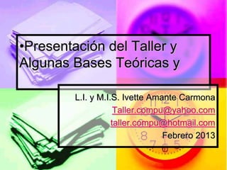 •Presentación del Taller y
Algunas Bases Teóricas y
L.I. y M.I.S. Ivette Amante Carmona
Taller.compu@yahoo.com
taller.compu@hotmail.com
Febrero 2013

 