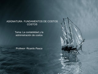 ASIGNATURA FUNDAMENTOS DE COSTOS
             COSTOS


     Tema: La contabilidad y la
      administración de costos




     Profesor: Ricardo Pesca
 