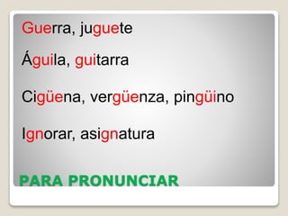PARA PRONUNCIAR
Guerra, juguete
Águila, guitarra
Cigüena, vergüenza, pingüino
Ignorar, asignatura
 