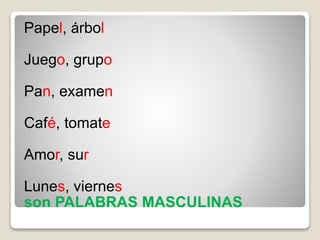 Papel, árbol
Juego, grupo
Pan, examen
Café, tomate
Amor, sur
Lunes, viernes
son PALABRAS MASCULINAS
 