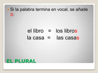 EL PLURAL
 Si la palabra termina en vocal, se añade
S:
el libro = los libros
la casa = las casas
 