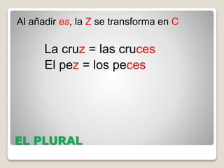 EL PLURAL
Al añadir es, la Z se transforma en C
La cruz = las cruces
El pez = los peces
 