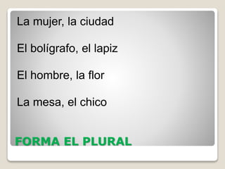 FORMA EL PLURAL
La mujer, la ciudad
El bolígrafo, el lapiz
El hombre, la flor
La mesa, el chico
 