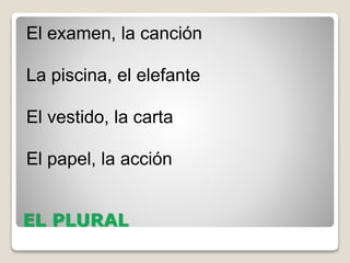 EL PLURAL
El examen, la canción
La piscina, el elefante
El vestido, la carta
El papel, la acción
 