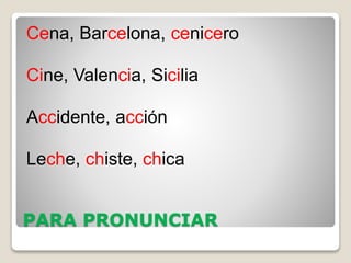 PARA PRONUNCIAR
Cena, Barcelona, cenicero
Cine, Valencia, Sicilia
Accidente, acción
Leche, chiste, chica
 
