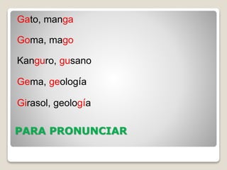 PARA PRONUNCIAR
Gato, manga
Goma, mago
Kanguro, gusano
Gema, geología
Girasol, geología
 