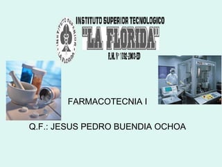 FARMACOTECNIA I 
Q.F.: JESUS PEDRO BUENDIA OCHOA 
 