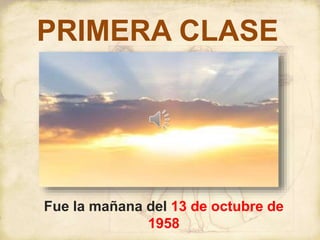 PRIMERA CLASE
Fue la mañana del 13 de octubre de
1958
 