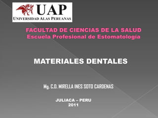 FACULTAD DE CIENCIAS DE LA SALUDEscuela Profesional de Estomatología MATERIALES DENTALES Mg. C.D. MIRELLA INES SOTO CARDENAS JULIACA – PERU  2011 