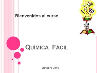 QUÍMICA FÁCIL
Bienvenidos al curso
Octubre 2016
 