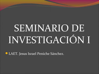 SEMINARIO DE
INVESTIGACIÓN I
LAET. Jesus Israel Peniche Sánchez.

 
