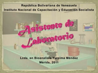República Bolivariana de Venezuela  Instituto Nacional de Capacitación y Educación Socialista Lcda. en Bioanalisis Yureima Méndez Mérida, 2011 Asistente de  Laboratorio 