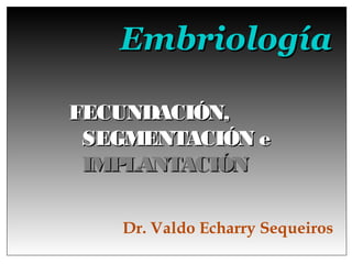 Embriología

FECUNDACIÓN,
 SEGMENTACIÓN e
 IMPLANTACIÓN

   Dr. Valdo Echarry Sequeiros
 