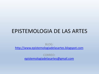 EPISTEMOLOGIA DE LAS ARTES
BLOG:
http://www.epistemologiadelasartes.blogspot.com
CORREO:
epistemologiadelasartes@gmail.com
 
