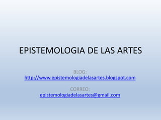 EPISTEMOLOGIA DE LAS ARTES
BLOG:
http://www.epistemologiadelasartes.blogspot.com
CORREO:
epistemologiadelasartes@gmail.com
 